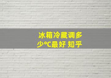 冰箱冷藏调多少℃最好 知乎